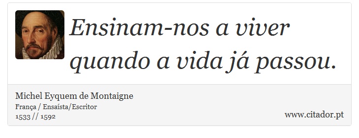 Ensinam-nos a viver quando a vida já passou. - Michel Eyquem de Montaigne - Frases