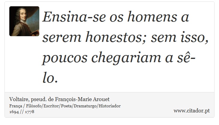 Ensina-se os homens a serem honestos; sem isso, poucos chegariam a sê-lo. - Voltaire, pseud. de François-Marie Arouet - Frases