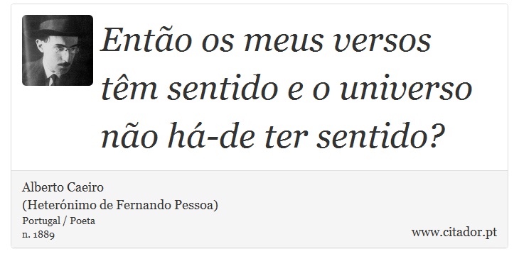 Então os meus versos têm sentido e o universo não há-de ter sentido? - Alberto Caeiro<BR>(Heterónimo de Fernando Pessoa) - Frases