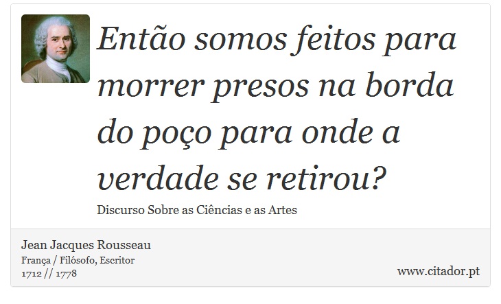Então somos feitos para morrer presos na borda do poço para onde a verdade se retirou? - Jean Jacques Rousseau - Frases
