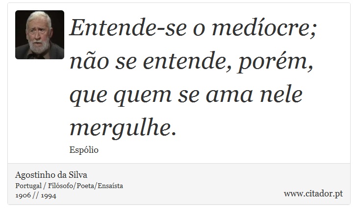 Entende-se o medíocre; não se entende, porém, que quem se ama nele mergulhe. - Agostinho da Silva - Frases