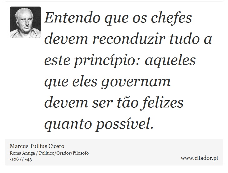 Entendo que os chefes devem reconduzir tudo a este princípio: aqueles que eles governam devem ser tão felizes quanto possível. - Marcus Tullius Cícero - Frases