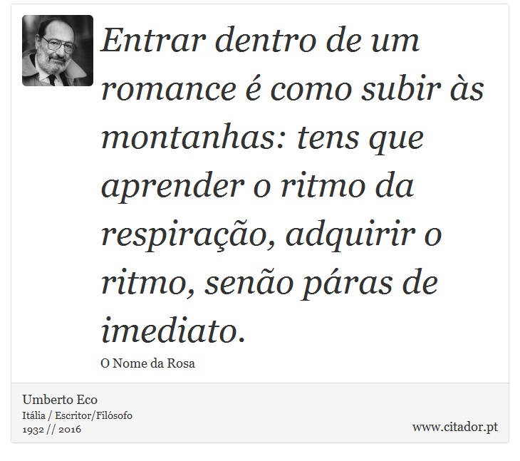 Entrar dentro de um romance é como subir às montanhas: tens que aprender o ritmo da respiração, adquirir o ritmo, senão páras de imediato. - Umberto Eco - Frases