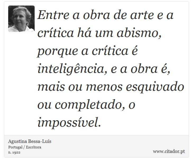 Entre a obra de arte e a crítica há um abismo, porque a crítica é inteligência, e a obra é, mais ou menos esquivado ou completado, o impossível. - Agustina Bessa-Luís - Frases