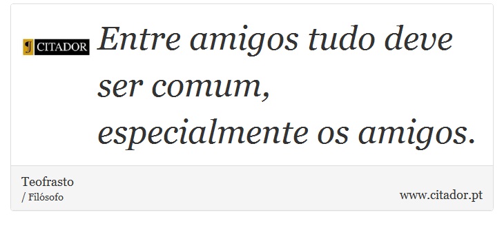 Entre amigos tudo deve ser comum, especialmente os amigos. - Teofrasto - Frases