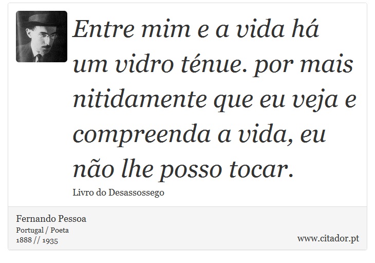 Entre mim e a vida há um vidro ténue. por mais nitidamente que eu veja e compreenda a vida, eu não lhe posso tocar. - Fernando Pessoa - Frases