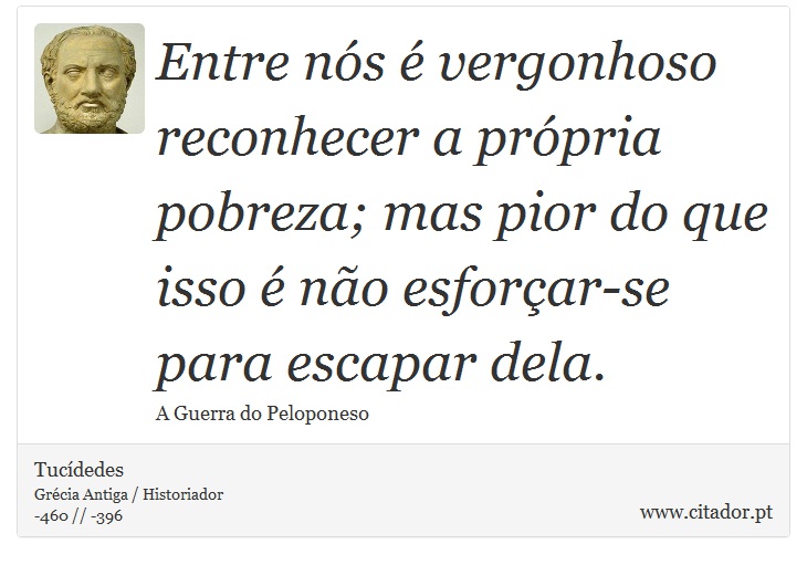 Entre nós é vergonhoso reconhecer a própria pobreza; mas pior do que isso é não esforçar-se para escapar dela. - Tucídedes - Frases
