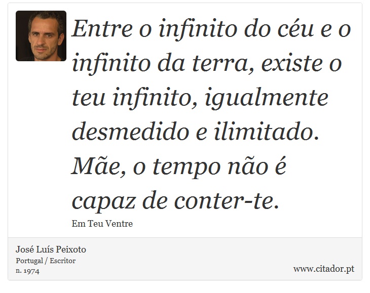 Entre o infinito do céu e o infinito da terra, existe o teu infinito, igualmente desmedido e ilimitado. Mãe, o tempo não é capaz de conter-te. - José Luís Peixoto - Frases