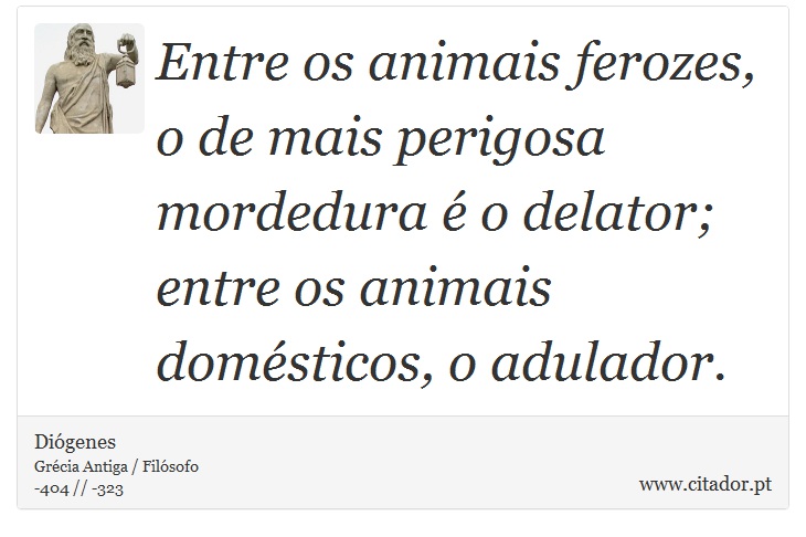 Entre os animais ferozes, o de mais perigosa mordedura é o delator; entre os animais domésticos, o adulador. - Diógenes - Frases