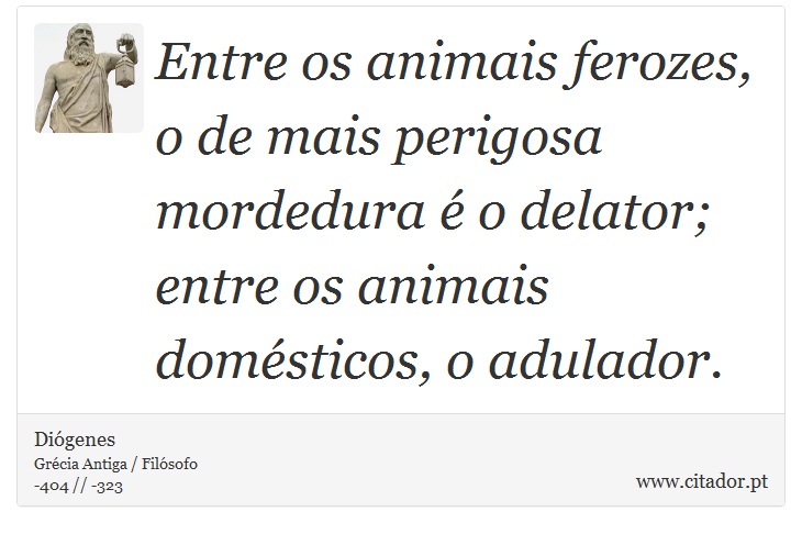 Entre os animais ferozes, o de mais perigosa mordedura  o delator; entre os animais domsticos, o adulador. - Digenes - Frases