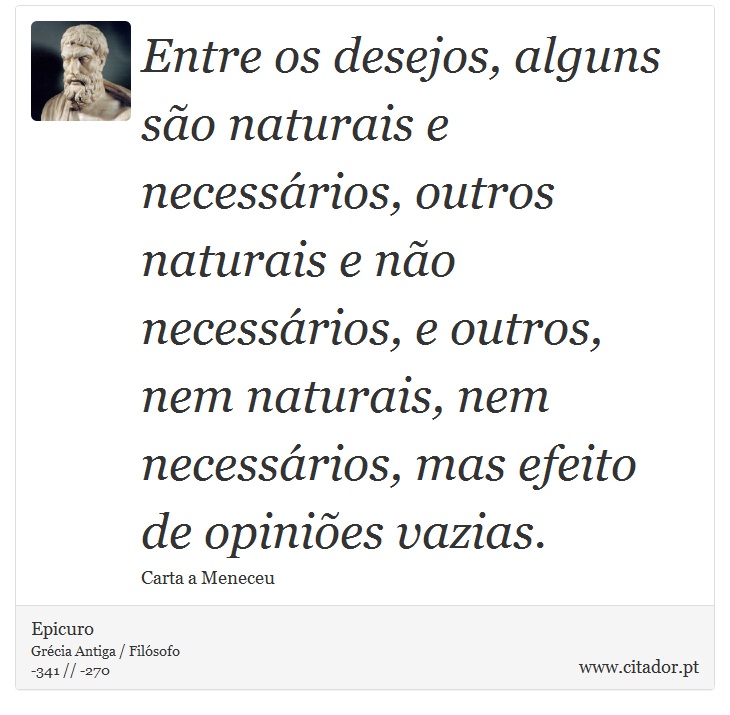 Entre os desejos, alguns são naturais e necessários, outros naturais e não necessários, e outros, nem naturais, nem necessários, mas efeito de opiniões vazias. - Epicuro - Frases
