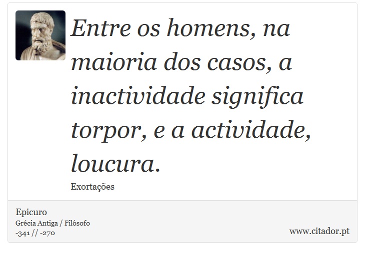 Entre os homens, na maioria dos casos, a inactividade significa torpor, e a actividade, loucura. - Epicuro - Frases