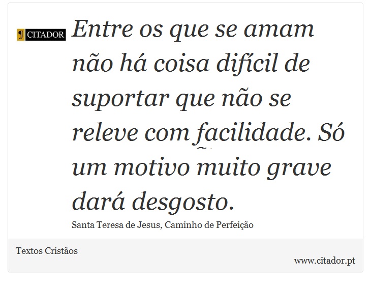 Entre os que se amam não há coisa difícil de suportar que não se releve com facilidade. Só um motivo muito grave dará desgosto. - Textos Cristãos - Frases