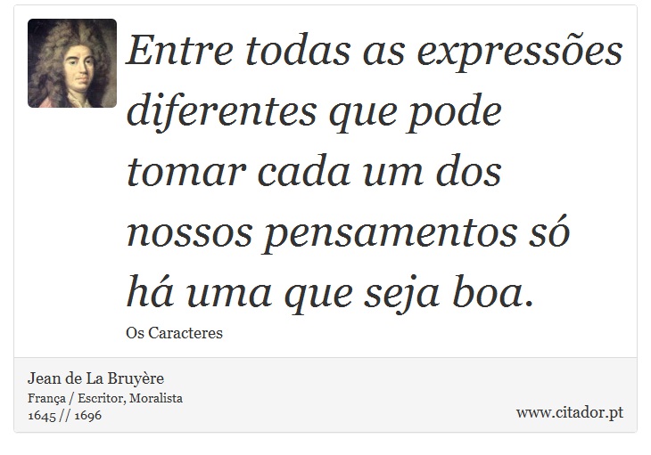 Entre todas as expressões diferentes que pode tomar cada um dos nossos pensamentos só há uma que seja boa. - Jean de La Bruyère - Frases