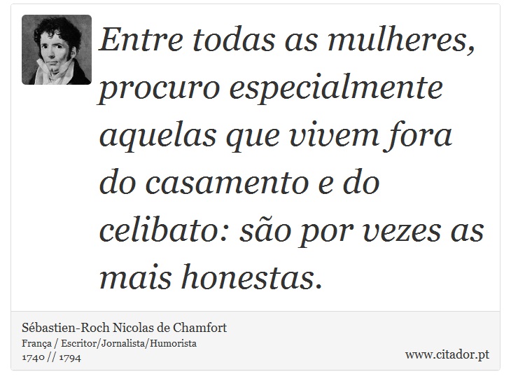 Entre todas as mulheres, procuro especialmente aquelas que vivem fora do casamento e do celibato: são por vezes as mais honestas. - Sébastien-Roch Nicolas de Chamfort - Frases