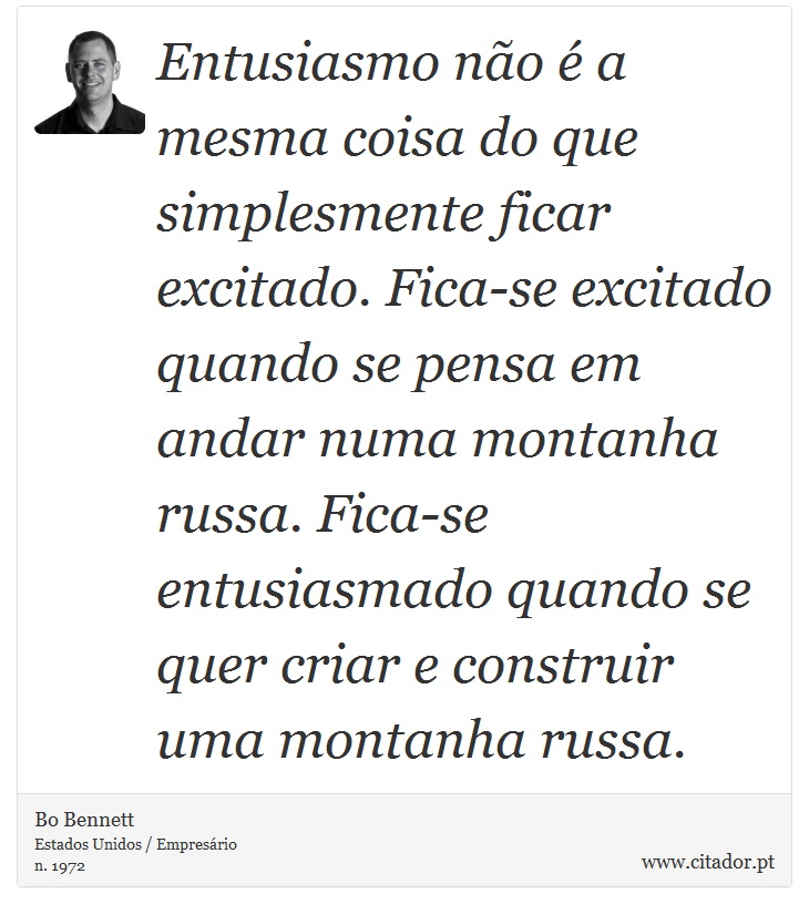 Entusiasmo não é a mesma coisa do que simplesmente ficar excitado. Fica-se excitado quando se pensa em andar numa montanha russa. Fica-se entusiasmado quando se quer criar e construir uma montanha russa. - Bo Bennett - Frases