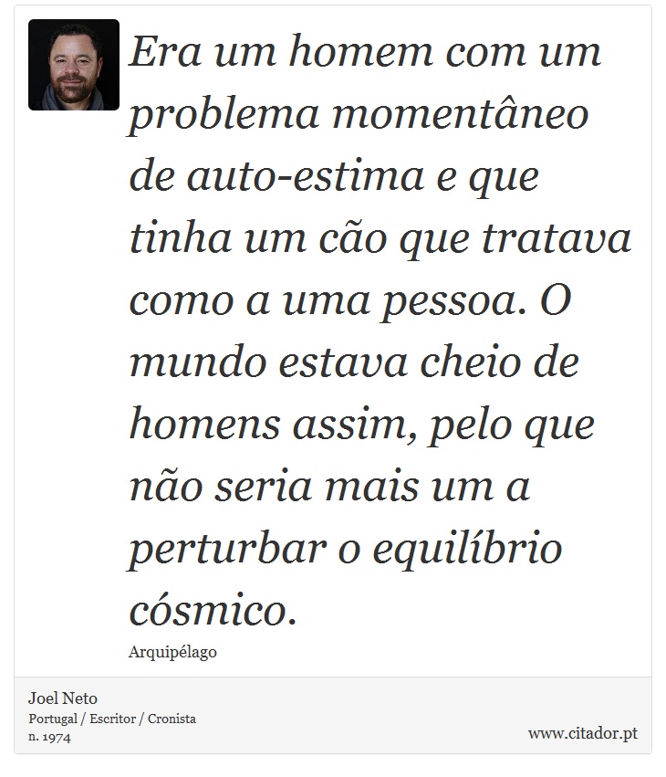 Era um homem com um problema momentâneo de auto-estima e que tinha um cão que tratava como a uma pessoa. O mundo estava cheio de homens assim, pelo que não seria mais um a perturbar o equilíbrio cósmico. - Joel Neto - Frases