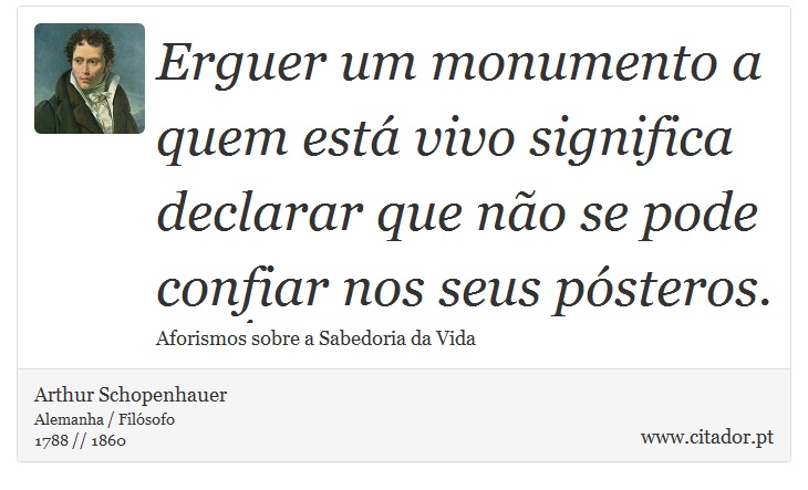 Erguer um monumento a quem está vivo significa declarar que não se pode confiar nos seus pósteros. - Arthur Schopenhauer - Frases