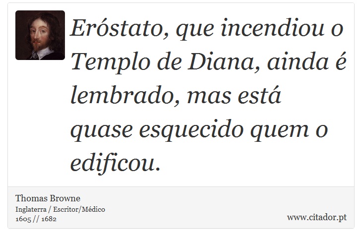 Eróstato, que incendiou o Templo de Diana, ainda é lembrado, mas está quase esquecido quem o edificou. - Thomas Browne - Frases