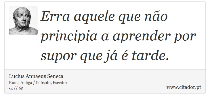 Erra aquele que não principia a aprender por supor que já é tarde. - Lucius Annaeus Seneca - Frases