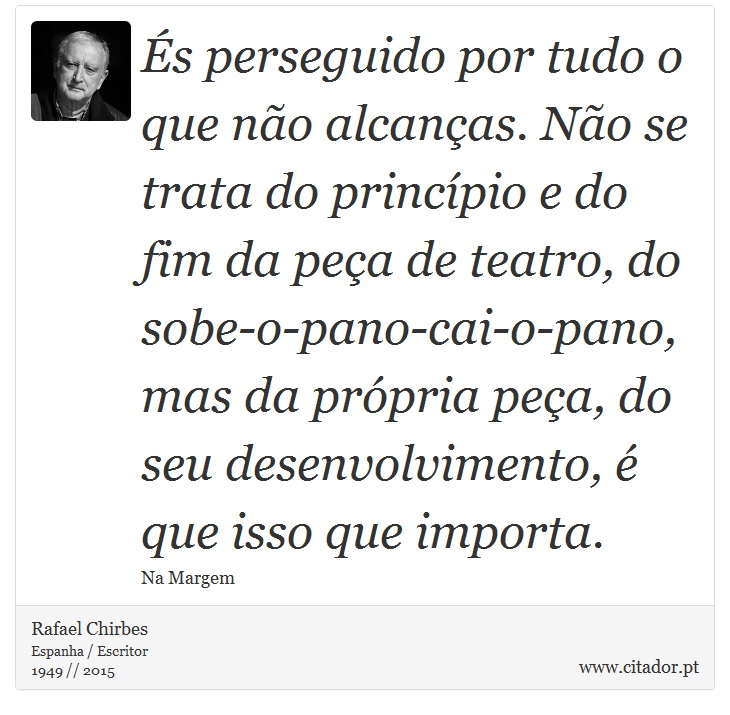 És perseguido por tudo o que não alcanças. Não se trata do princípio e do fim da peça de teatro, do sobe-o-pano-cai-o-pano, mas da própria peça, do seu desenvolvimento, é que isso que importa. - Rafael Chirbes - Frases