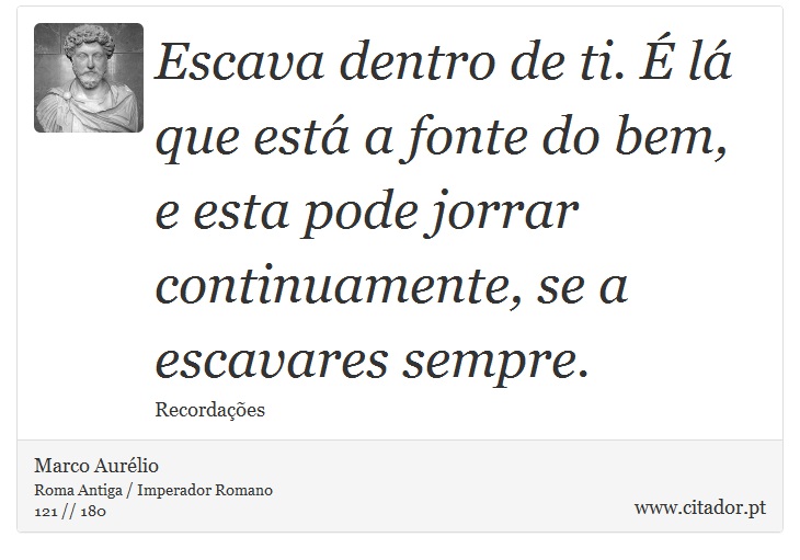 Escava dentro de ti. É lá que está a fonte do bem, e esta pode jorrar continuamente, se a escavares sempre. - Marco Aurélio - Frases