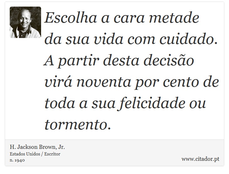 Escolha a cara metade da sua vida com cuidado. A partir desta decisão virá noventa por cento de toda a sua felicidade ou tormento. - H. Jackson Brown, Jr. - Frases
