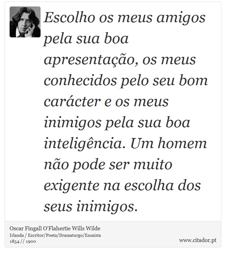 Escolho os meus amigos pela sua boa apresentação, os meus conhecidos pelo seu bom carácter e os meus inimigos pela sua boa inteligência. Um homem não pode ser muito exigente na escolha dos seus inimigos. - Oscar Fingall O'Flahertie Wills Wilde - Frases