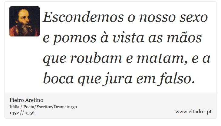 Escondemos o nosso sexo e pomos à vista as mãos que roubam e matam, e a boca que jura em falso. - Pietro Aretino - Frases