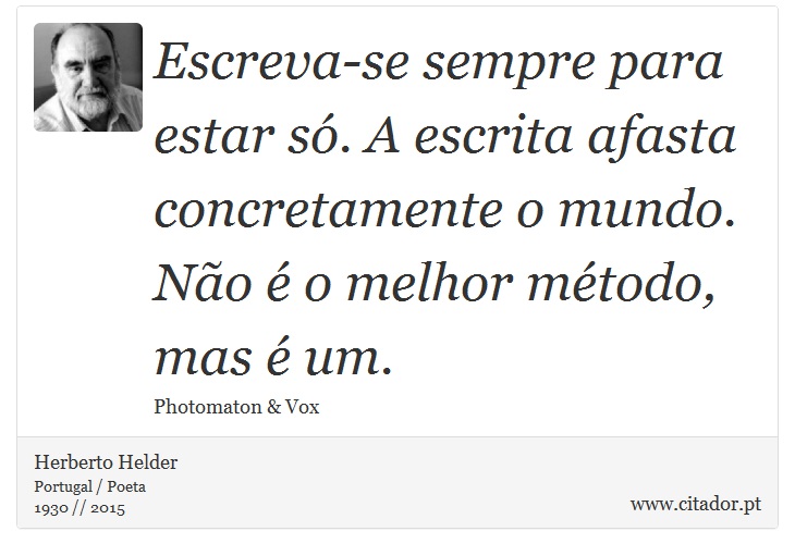 Escreva-se sempre para estar só. A escrita afasta concretamente o mundo. Não é o melhor método, mas é um. - Herberto Helder - Frases
