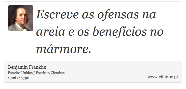 Escreve as ofensas na areia e os benefícios no mármore. - Benjamin Franklin - Frases