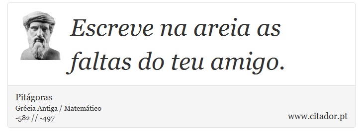 Escreve na areia as faltas do teu amigo. - Pitágoras - Frases