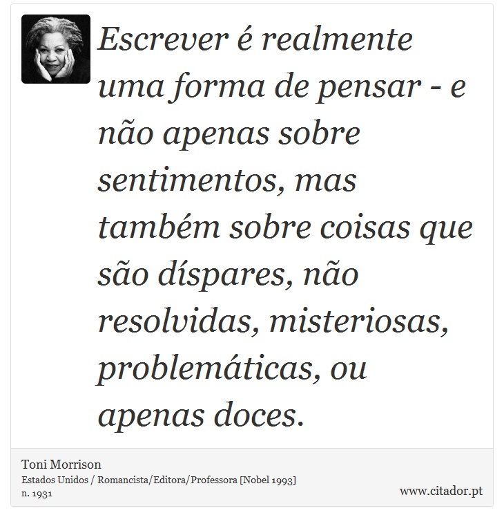 Escrever é realmente uma forma de pensar - e não apenas sobre sentimentos, mas também sobre coisas que são díspares, não resolvidas, misteriosas, problemáticas, ou apenas doces. - Toni Morrison - Frases
