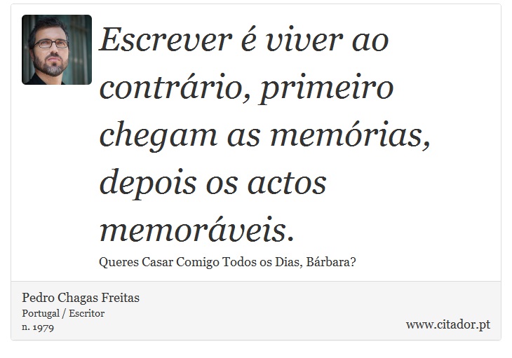 Escrever é viver ao contrário, primeiro chegam as memórias, depois os actos memoráveis. - Pedro Chagas Freitas - Frases