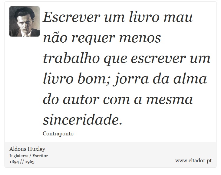 Escrever um livro mau não requer menos trabalho que escrever um livro bom; jorra da alma do autor com a mesma sinceridade. - Aldous Huxley - Frases