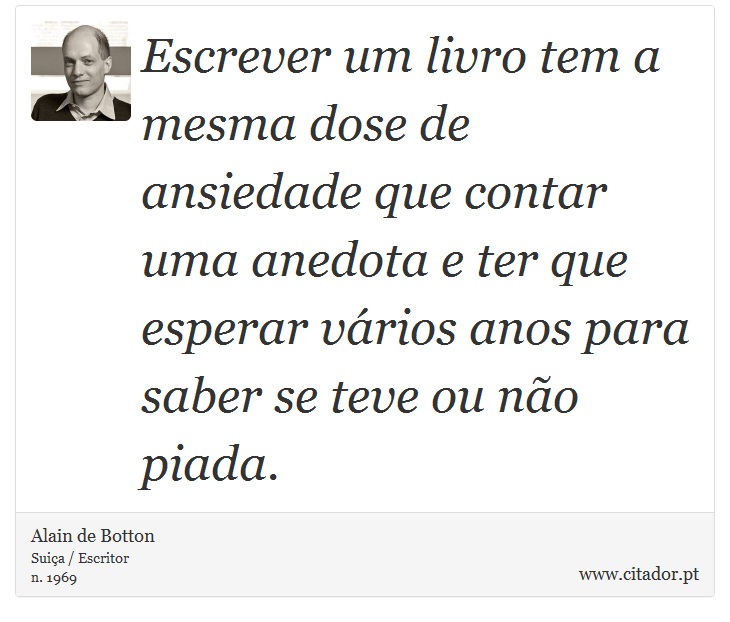 Escrever um livro tem a mesma dose de ansiedade que contar uma anedota e ter que esperar vários anos para saber se teve ou não piada. - Alain de Botton - Frases