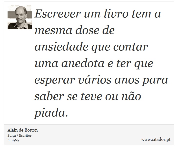 Escrever um livro tem a mesma dose de ansiedade que contar uma anedota e ter que esperar vrios anos para saber se teve ou no piada. - Alain de Botton - Frases