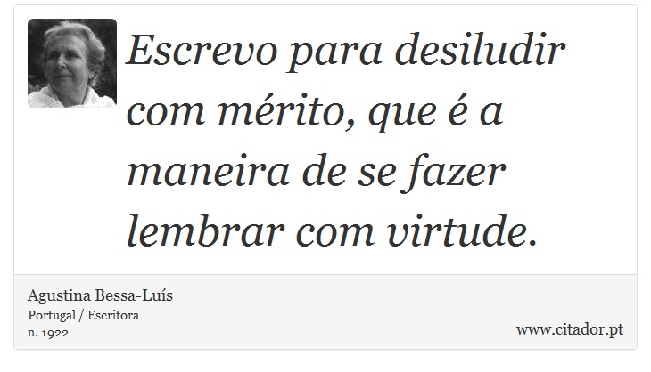 Escrevo para desiludir com mérito, que é a maneira de se fazer lembrar com virtude. - Agustina Bessa-Luís - Frases