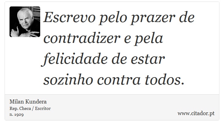 Escrevo pelo prazer de contradizer e pela felicidade de estar sozinho contra todos. - Milan Kundera - Frases