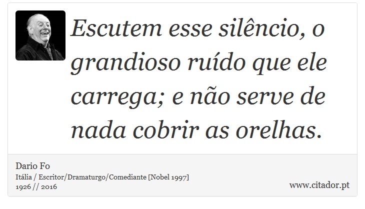 Escutem esse silêncio, o grandioso ruído que ele carrega; e não serve de nada cobrir as orelhas. - Dario Fo - Frases