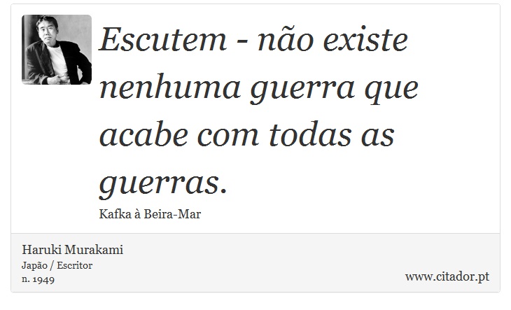 Escutem - não existe nenhuma guerra que acabe com todas as guerras. - Haruki Murakami - Frases
