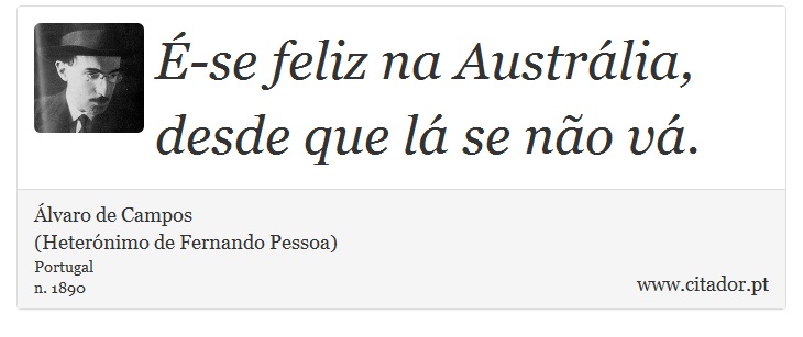 É-se feliz na Austrália, desde que lá se não vá. - Álvaro de Campos<BR></B>(Heterónimo de Fernando Pessoa) - Frases
