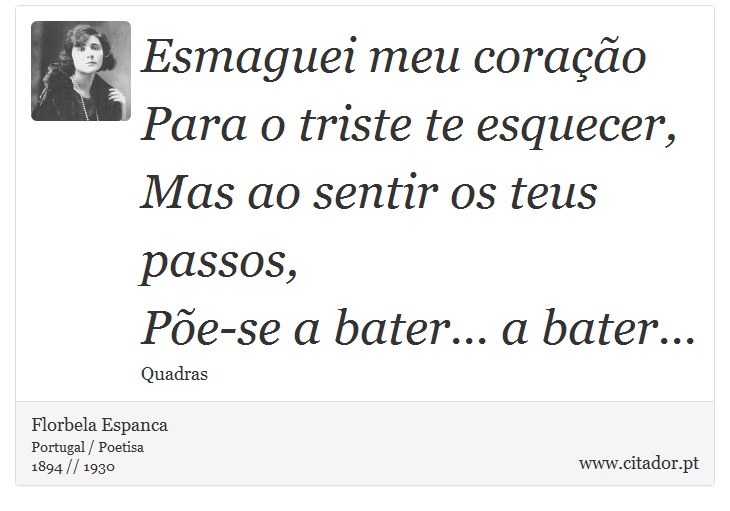 Esmaguei meu coração<br />
 Para o triste te esquecer,<br />
 Mas ao sentir os teus passos,<br />
 Põe-se a bater... a bater... - Florbela Espanca - Frases