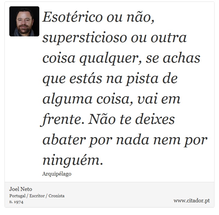 Esotérico ou não, supersticioso ou outra coisa qualquer, se achas que estás na pista de alguma coisa, vai em frente. Não te deixes abater por nada nem por ninguém. - Joel Neto - Frases