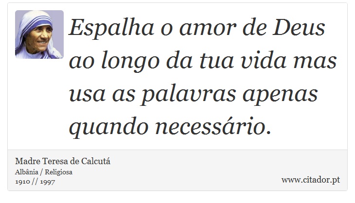 Espalha o amor de Deus ao longo da tua vida mas usa as palavras apenas quando necessário. - Madre Teresa de Calcutá - Frases