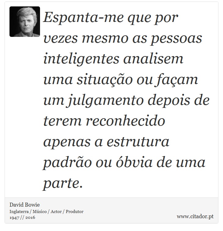 Espanta-me que por vezes mesmo as pessoas inteligentes analisem uma situação ou façam um julgamento depois de terem reconhecido apenas a estrutura padrão ou óbvia de uma parte. - David Bowie - Frases