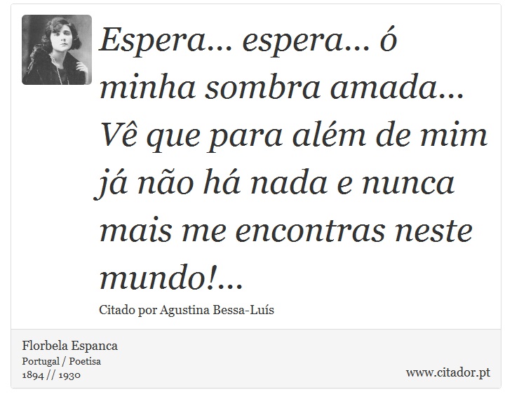 Espera... espera... ó minha sombra amada... Vê que para além de mim já não há nada e nunca mais me encontras neste mundo!... - Florbela Espanca - Frases