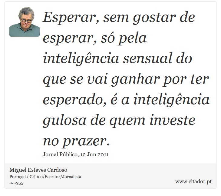 Esperar, sem gostar de esperar, só pela inteligência sensual do que se vai ganhar por ter esperado, é a inteligência gulosa de quem investe no prazer. - Miguel Esteves Cardoso - Frases