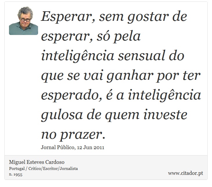 Esperar, sem gostar de esperar, s pela inteligncia sensual do que se vai ganhar por ter esperado,  a inteligncia gulosa de quem investe no prazer. - Miguel Esteves Cardoso - Frases