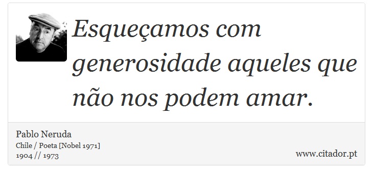 Esqueamos com generosidade aqueles que no nos podem amar. - Pablo Neruda - Frases